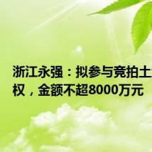 浙江永强：拟参与竞拍土地使用权，金额不超8000万元