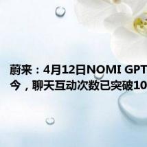 蔚来:4月12日NOMI GPT上线至今,聊天互动次数已突破1000万次
