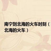 南宁到北海的火车时刻（南宁到北海的火车）