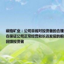 藏格矿业:公司重视对投资者的合理投资回报,在保证公司正常经营和长远发展的前提下,积极回馈投资者