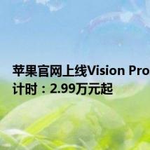 苹果官网上线Vision Pro发售倒计时:2.99万元起