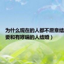 为什么现在的人都不愿意结婚（不要和有哮喘的人结婚）