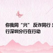 你我同“兴” 反诈同行 兴业银行深圳分行在行动