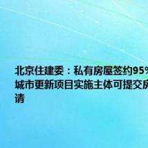 北京住建委：私有房屋签约95%以上，城市更新项目实施主体可提交房屋征收申请