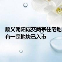 顺义朝阳成交两宗住宅地块,还有一宗地块已入市