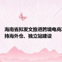 海南省拟发文推进跨境电商发展 支持海外仓、独立站建设