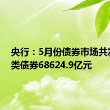 央行：5月份债券市场共发行各类债券68624.9亿元