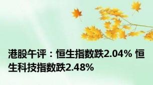 港股午评：恒生指数跌2.04% 恒生科技指数跌2.48%