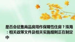 是否会征集商品房用作保障性住房？珠海：相关政策文件及相关实施细则正在制定中
