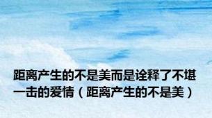 距离产生的不是美而是诠释了不堪一击的爱情（距离产生的不是美）
