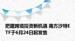 把握跨境投资新机遇 南方沙特ETF于6月24日起发售