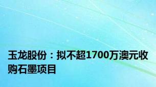 玉龙股份：拟不超1700万澳元收购石墨项目