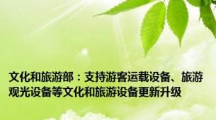 文化和旅游部：支持游客运载设备、旅游观光设备等文化和旅游设备更新升级