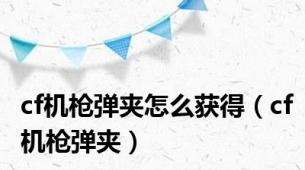 cf机枪弹夹怎么获得（cf机枪弹夹）