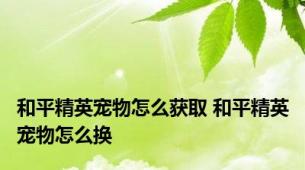 和平精英宠物怎么获取 和平精英宠物怎么换
