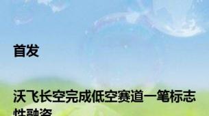 首发|沃飞长空完成低空赛道一笔标志性融资