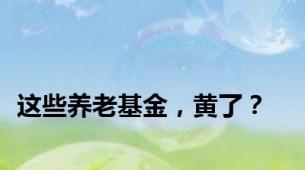 这些养老基金，黄了？
