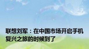 联想刘军：在中国市场开启手机复兴之旅的时候到了