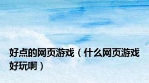 好点的网页游戏（什么网页游戏好玩啊）