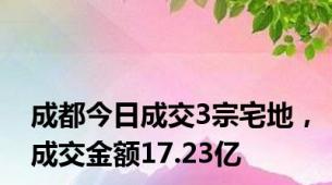 成都今日成交3宗宅地，成交金额17.23亿