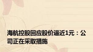 海航控股回应股价逼近1元：公司正在采取措施