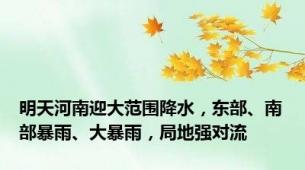 明天河南迎大范围降水，东部、南部暴雨、大暴雨，局地强对流
