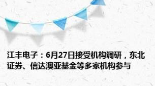 江丰电子：6月27日接受机构调研，东北证券、信达澳亚基金等多家机构参与