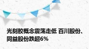 光刻胶概念震荡走低 百川股份、同益股份跌超6%