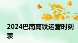 2024巴南高铁运营时刻表
