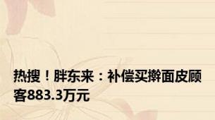 热搜！胖东来：补偿买擀面皮顾客883.3万元