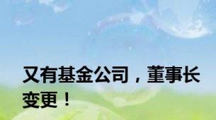 又有基金公司，董事长变更！