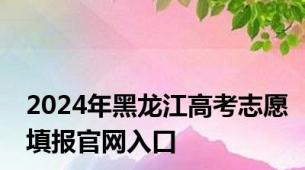 2024年黑龙江高考志愿填报官网入口