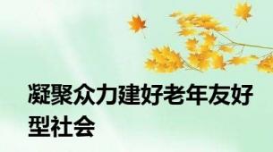 凝聚众力建好老年友好型社会