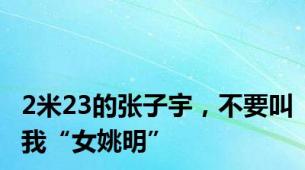 2米23的张子宇，不要叫我“女姚明”