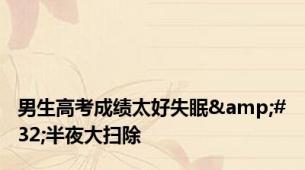 男生高考成绩太好失眠&#32;半夜大扫除
