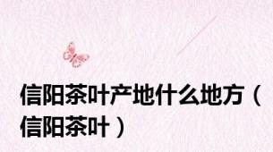 信阳茶叶产地什么地方（信阳茶叶）