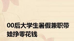 00后大学生暑假兼职带娃挣零花钱