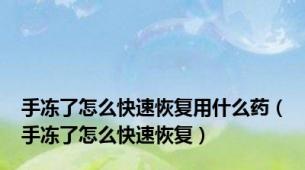 手冻了怎么快速恢复用什么药（手冻了怎么快速恢复）