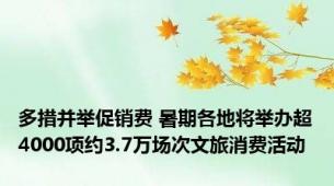多措并举促销费 暑期各地将举办超4000项约3.7万场次文旅消费活动