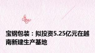 宝钢包装：拟投资5.25亿元在越南新建生产基地