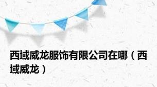 西域威龙服饰有限公司在哪（西域威龙）