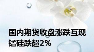国内期货收盘涨跌互现 锰硅跌超2%