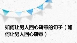 如何让男人回心转意的句子（如何让男人回心转意）
