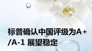 标普确认中国评级为A+/A-1 展望稳定