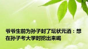 爷爷生前为孙子封了坛状元酒：想在孙子考大学时挖出来喝