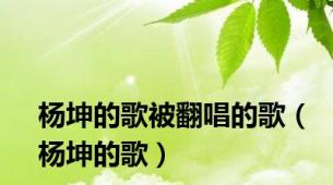 杨坤的歌被翻唱的歌（杨坤的歌）
