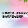 证监会就进一步全面深化资本市场改革开展专题调研