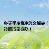 冬天手冷脚冷怎么解决（冬天手冷脚冷怎么办）