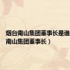 烟台南山集团董事长是谁（烟台南山集团董事长）