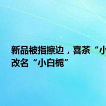 新品被指擦边,喜茶“小奶栀”改名“小白栀”